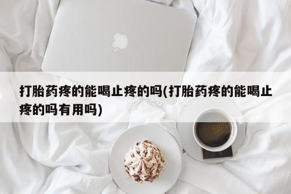 买打胎药米非司酮片流产药微信买打胎药疼的能喝止疼的吗(打胎药疼的能喝止疼的吗有用吗)