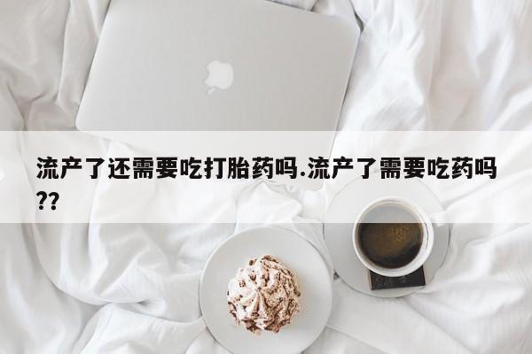 买打胎药米非司酮片流产药微信买流产了还需要吃打胎药吗.流产了需要吃药吗?？