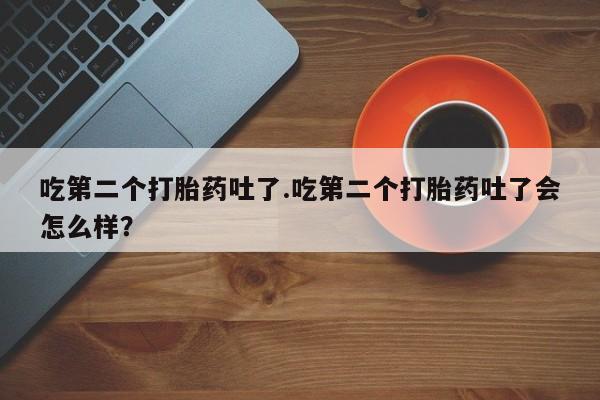 买打胎药米非司酮片流产药微信买吃第二个打胎药吐了.吃第二个打胎药吐了会怎么样？