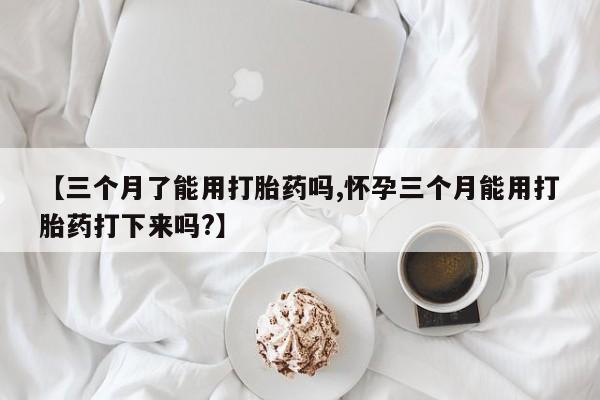 买打胎药米非司酮片流产药微信买【三个月了能用打胎药吗,怀孕三个月能用打胎药打下来吗?】