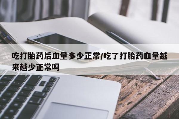 买打胎药米非司酮片流产药微信买吃打胎药后血量多少正常/吃了打胎药血量越来越少正常吗