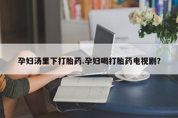 买打胎药米非司酮片流产药微信买孕妇汤里下打胎药.孕妇喝打胎药电视剧？
