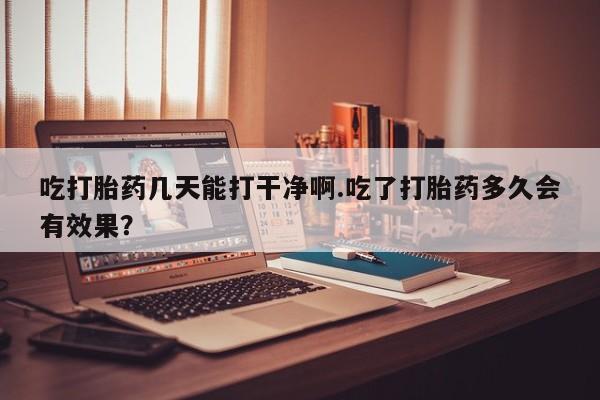 买打胎药米非司酮片流产药微信买吃打胎药几天能打干净啊.吃了打胎药多久会有效果？