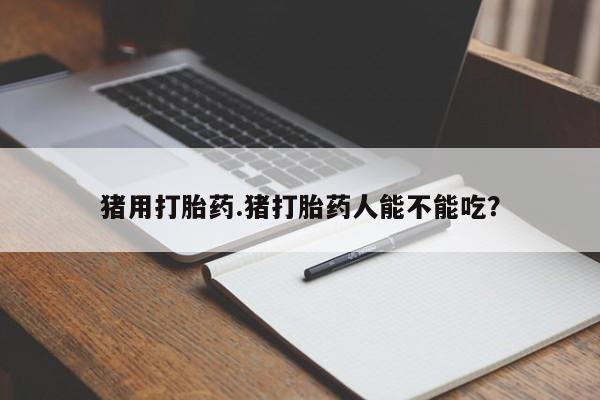 买打胎药米非司酮片流产药微信买猪用打胎药.猪打胎药人能不能吃？