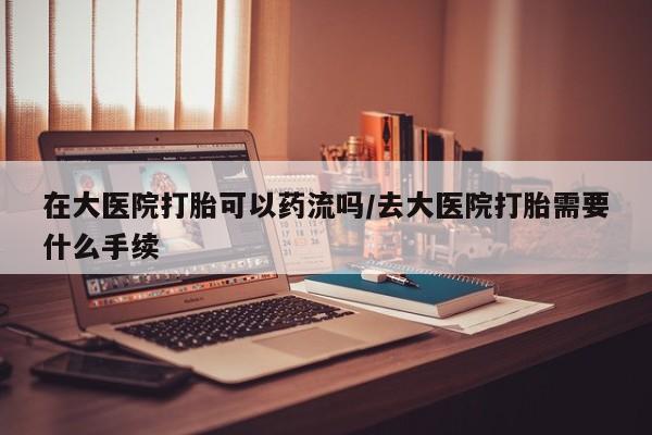 买打胎药米非司酮片流产药微信买在大医院打胎可以药流吗/去大医院打胎需要什么手续