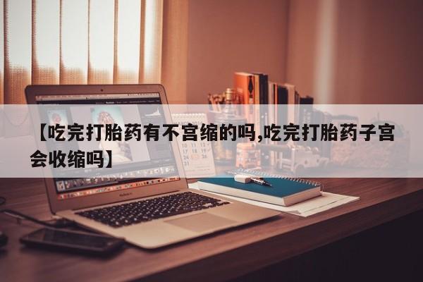 买打胎药米非司酮片流产药微信买【吃完打胎药有不宫缩的吗,吃完打胎药子宫会收缩吗】