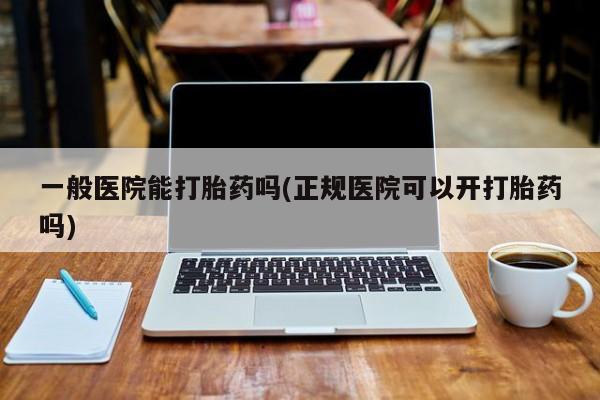 买打胎药米非司酮片流产药微信买一般医院能打胎药吗(正规医院可以开打胎药吗)