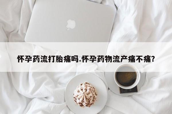 买打胎药米非司酮片流产药微信买怀孕药流打胎痛吗.怀孕药物流产痛不痛？