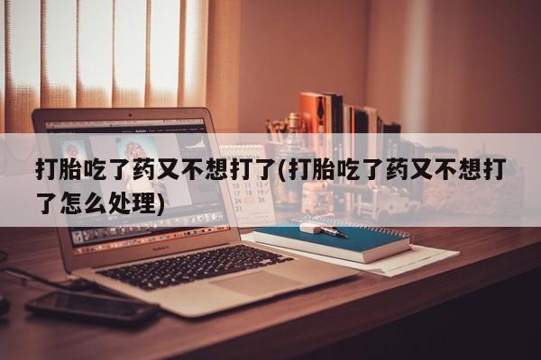 买打胎药米非司酮片流产药微信买打胎吃了药又不想打了(打胎吃了药又不想打了怎么处理)