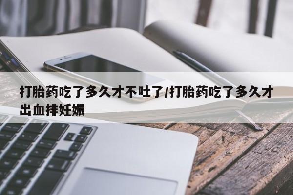 买打胎药米非司酮片流产药微信买打胎药吃了多久才不吐了/打胎药吃了多久才出血排妊娠