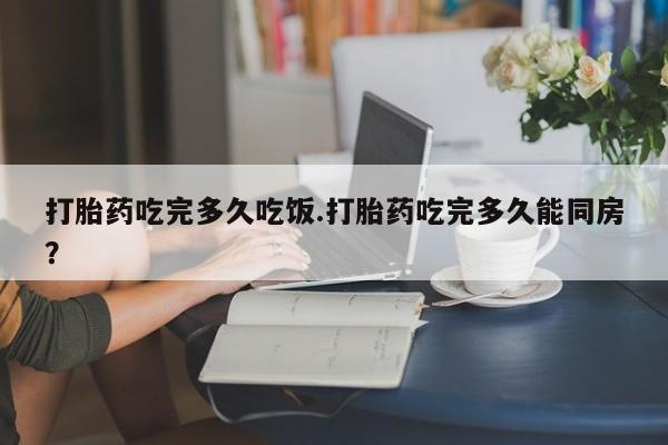 买打胎药米非司酮片流产药微信买打胎药吃完多久吃饭.打胎药吃完多久能同房？