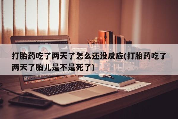 买打胎药米非司酮片流产药微信买打胎药吃了两天了怎么还没反应(打胎药吃了两天了胎儿是不是死了)