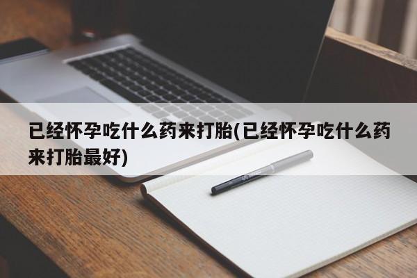 买打胎药米非司酮片流产药微信买已经怀孕吃什么药来打胎(已经怀孕吃什么药来打胎最好)