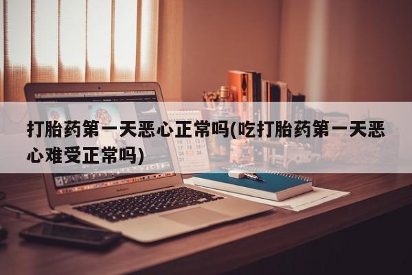 买打胎药米非司酮片流产药微信买打胎药第一天恶心正常吗(吃打胎药第一天恶心难受正常吗)