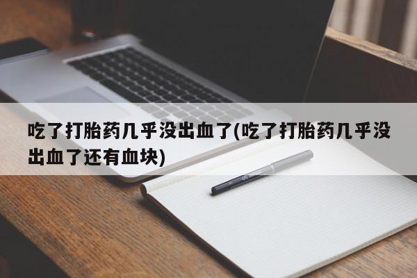 买打胎药米非司酮片流产药微信买吃了打胎药几乎没出血了(吃了打胎药几乎没出血了还有血块)