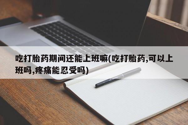 买打胎药米非司酮片流产药微信买吃打胎药期间还能上班嘛(吃打胎药,可以上班吗,疼痛能忍受吗)