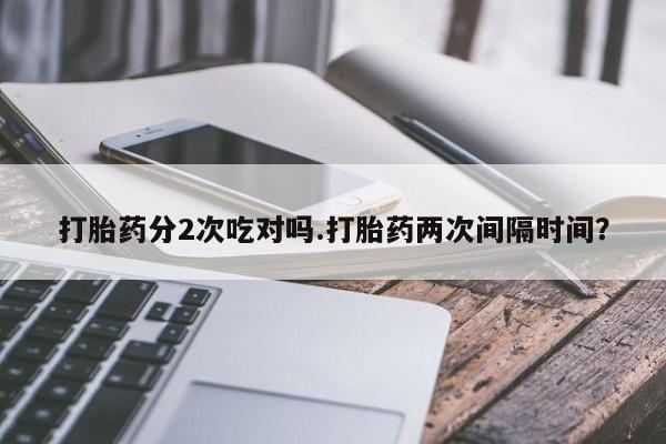买打胎药米非司酮片流产药微信买打胎药分2次吃对吗.打胎药两次间隔时间？