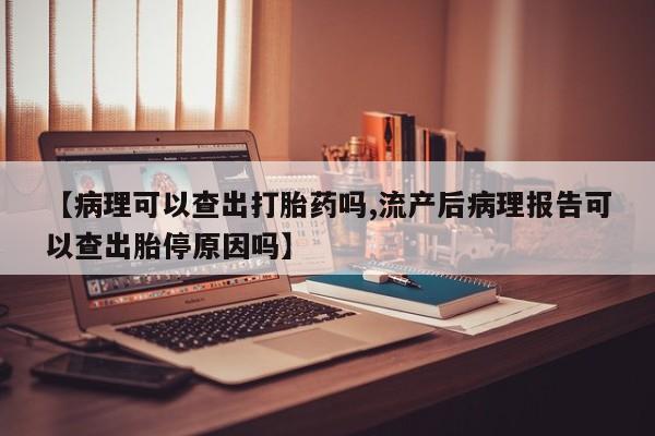 买打胎药米非司酮片流产药微信买【病理可以查出打胎药吗,流产后病理报告可以查出胎停原因吗】