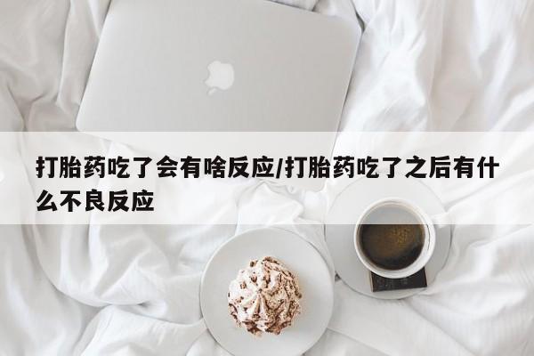 买打胎药米非司酮片流产药微信买打胎药吃了会有啥反应/打胎药吃了之后有什么不良反应