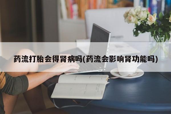 买打胎药米非司酮片流产药微信买药流打胎会得肾病吗(药流会影响肾功能吗)