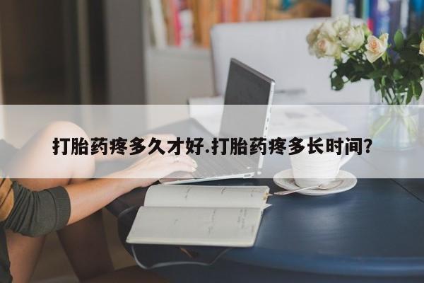 买打胎药米非司酮片流产药微信买打胎药疼多久才好.打胎药疼多长时间？