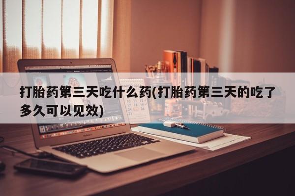 买打胎药米非司酮片流产药微信买打胎药第三天吃什么药(打胎药第三天的吃了多久可以见效)