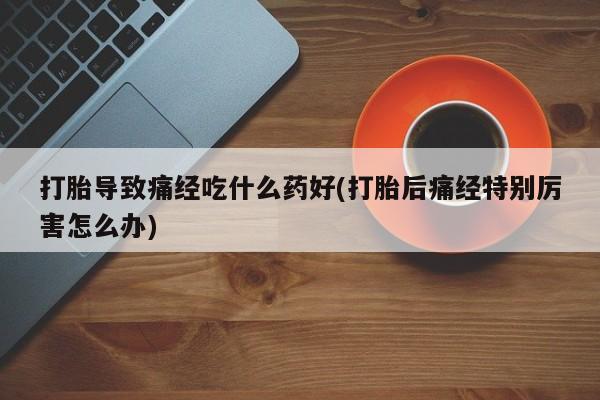 买打胎药米非司酮片流产药微信买打胎导致痛经吃什么药好(打胎后痛经特别厉害怎么办)