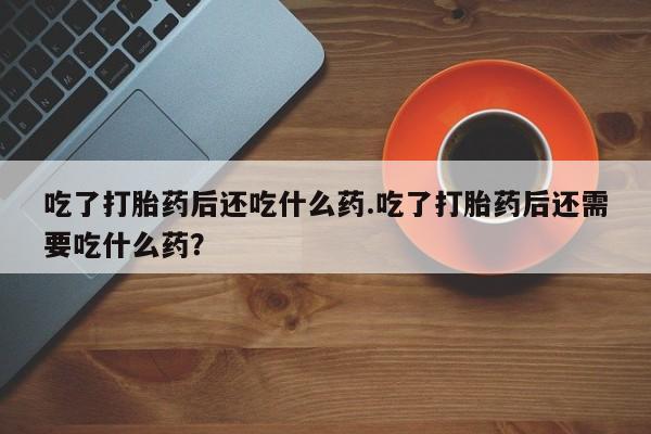 买打胎药米非司酮片流产药微信买吃了打胎药后还吃什么药.吃了打胎药后还需要吃什么药？