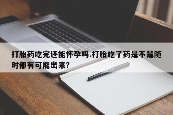 买打胎药米非司酮片流产药微信买打胎药吃完还能怀孕吗.打胎吃了药是不是随时都有可能出来？