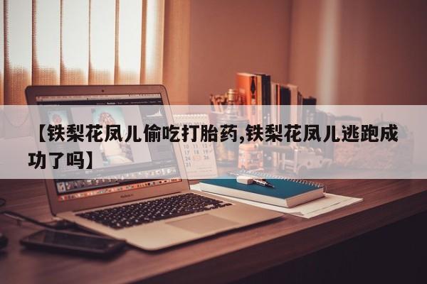 买打胎药米非司酮片流产药微信买【铁梨花凤儿偷吃打胎药,铁梨花凤儿逃跑成功了吗】