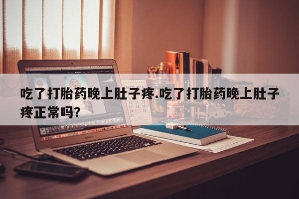 买打胎药米非司酮片流产药微信买吃了打胎药晚上肚子疼.吃了打胎药晚上肚子疼正常吗？