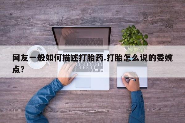 买打胎药米非司酮片流产药微信买网友一般如何描述打胎药.打胎怎么说的委婉点？