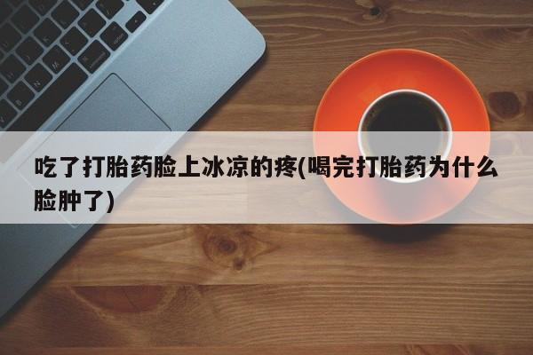 买打胎药米非司酮片流产药微信买吃了打胎药脸上冰凉的疼(喝完打胎药为什么脸肿了)