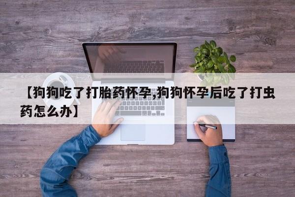 买打胎药米非司酮片流产药微信买【狗狗吃了打胎药怀孕,狗狗怀孕后吃了打虫药怎么办】
