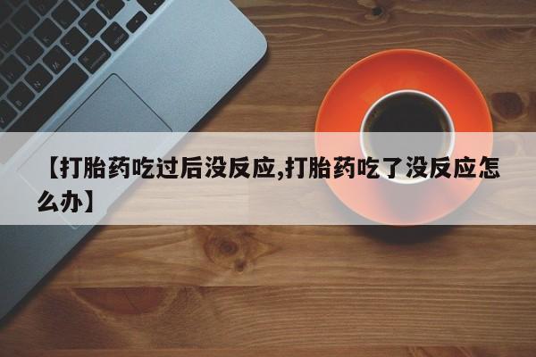 买打胎药米非司酮片流产药微信买【打胎药吃过后没反应,打胎药吃了没反应怎么办】