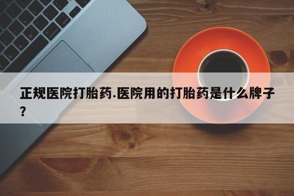 买打胎药米非司酮片流产药微信买正规医院打胎药.医院用的打胎药是什么牌子？