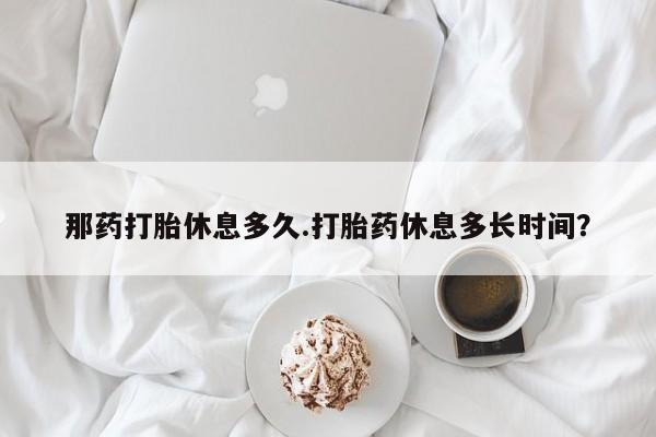 买打胎药米非司酮片流产药微信买那药打胎休息多久.打胎药休息多长时间？