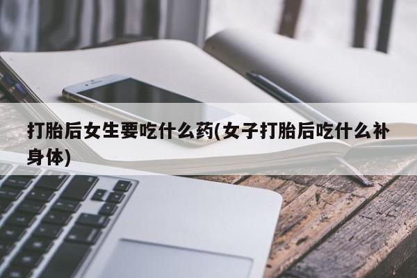 买打胎药米非司酮片流产药微信买打胎后女生要吃什么药(女子打胎后吃什么补身体)