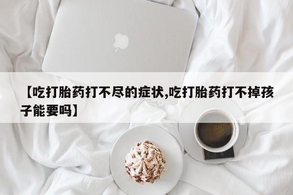 买打胎药米非司酮片流产药微信买【吃打胎药打不尽的症状,吃打胎药打不掉孩子能要吗】