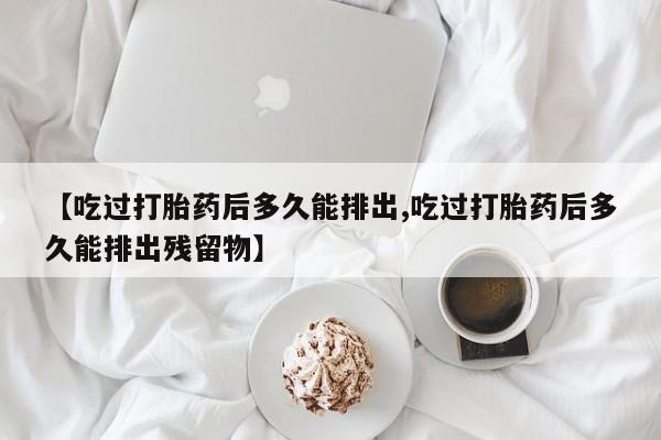 买打胎药米非司酮片流产药微信买【吃过打胎药后多久能排出,吃过打胎药后多久能排出残留物】