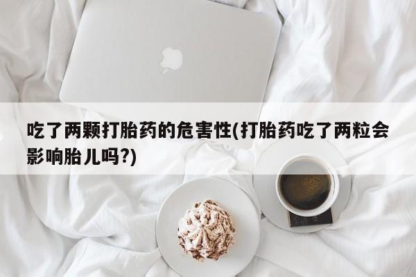 买打胎药米非司酮片流产药微信买吃了两颗打胎药的危害性(打胎药吃了两粒会影响胎儿吗?)