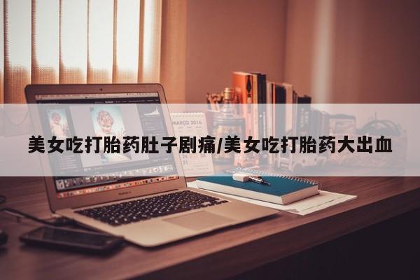 买打胎药米非司酮片流产药微信买美女吃打胎药肚子剧痛/美女吃打胎药大出血