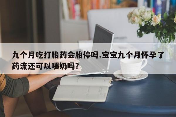 买打胎药米非司酮片流产药微信买九个月吃打胎药会胎停吗.宝宝九个月怀孕了药流还可以喂奶吗？