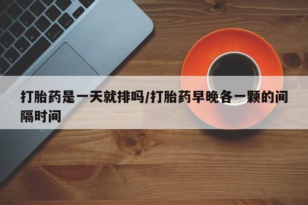 买打胎药米非司酮片流产药微信买打胎药是一天就排吗/打胎药早晚各一颗的间隔时间