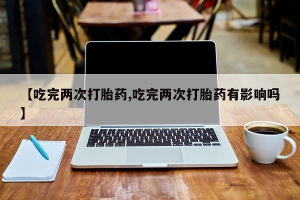 买打胎药米非司酮片流产药微信买【吃完两次打胎药,吃完两次打胎药有影响吗】
