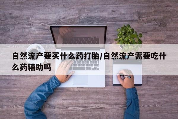 买打胎药米非司酮片流产药微信买自然流产要买什么药打胎/自然流产需要吃什么药辅助吗