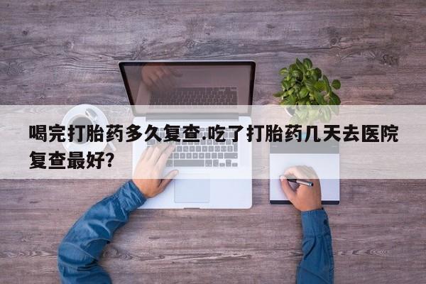 买打胎药米非司酮片流产药微信买喝完打胎药多久复查.吃了打胎药几天去医院复查最好？
