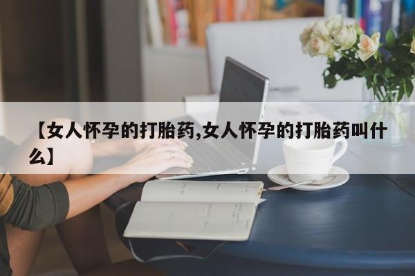 买打胎药米非司酮片流产药微信买【女人怀孕的打胎药,女人怀孕的打胎药叫什么】