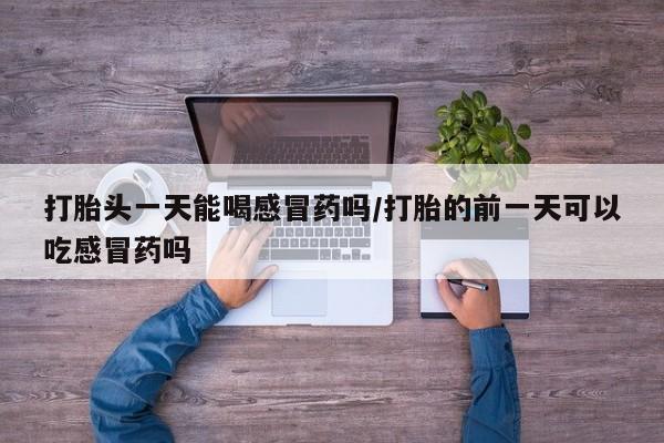 买打胎药米非司酮片流产药微信买打胎头一天能喝感冒药吗/打胎的前一天可以吃感冒药吗