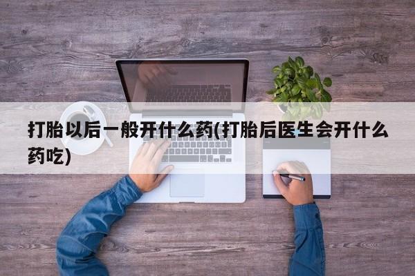 买打胎药米非司酮片流产药微信买打胎以后一般开什么药(打胎后医生会开什么药吃)